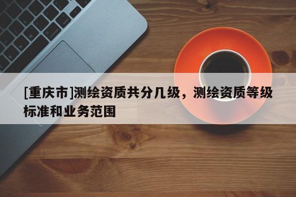[重慶市]測繪資質共分幾級，測繪資質等級標準和業務范圍