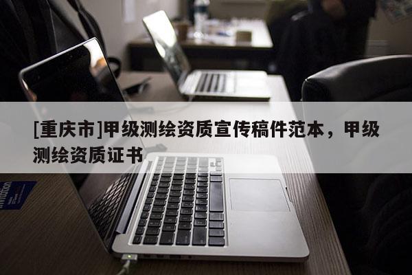 [重慶市]甲級測繪資質宣傳稿件范本，甲級測繪資質證書