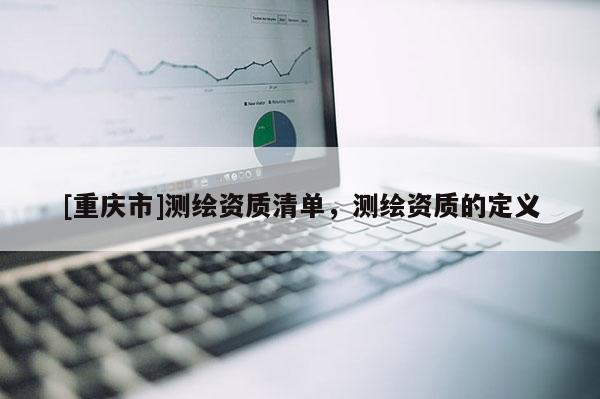 [重慶市]測繪資質(zhì)清單，測繪資質(zhì)的定義