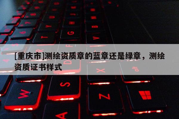 [重慶市]測繪資質(zhì)章的藍(lán)章還是綠章，測繪資質(zhì)證書樣式