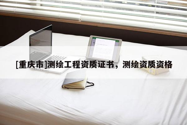 [重慶市]測繪工程資質(zhì)證書，測繪資質(zhì)資格
