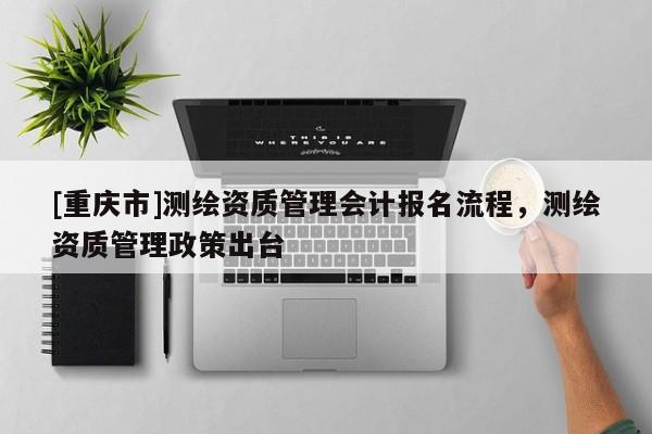 [重慶市]測繪資質管理會計報名流程，測繪資質管理政策出臺