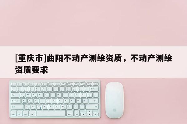 [重慶市]曲陽不動產測繪資質，不動產測繪資質要求