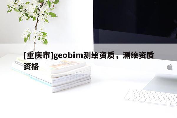 [重慶市]geobim測繪資質，測繪資質資格