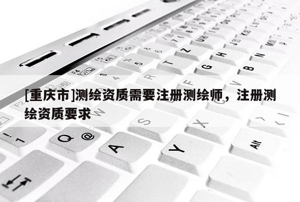 [重慶市]測繪資質需要注冊測繪師，注冊測繪資質要求
