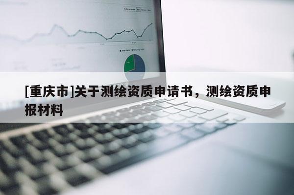 [重慶市]關于測繪資質申請書，測繪資質申報材料