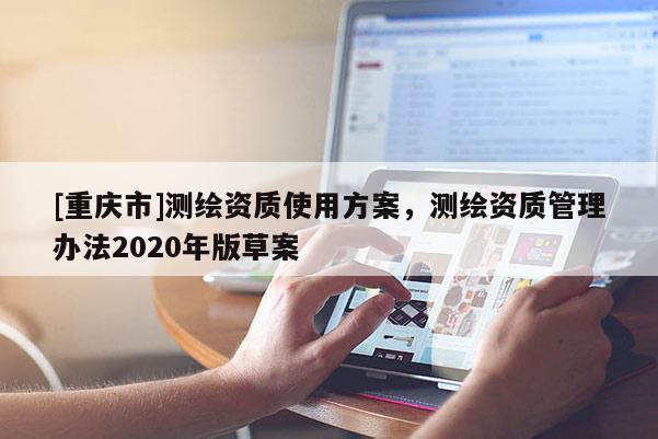 [重慶市]測繪資質使用方案，測繪資質管理辦法2020年版草案