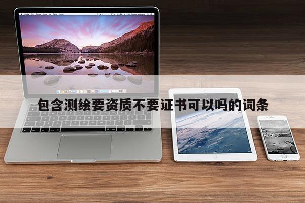 包含測繪要資質不要證書可以嗎的詞條