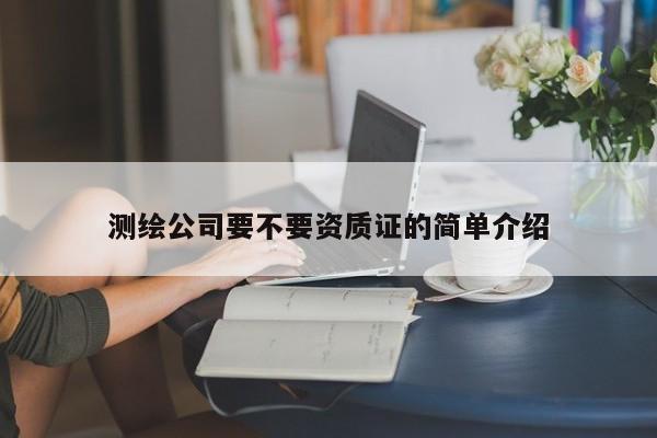 測繪公司要不要資質證的簡單介紹