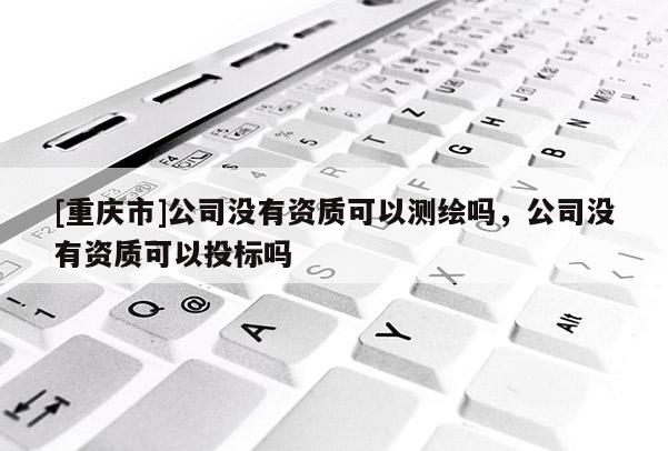 [重慶市]公司沒有資質(zhì)可以測繪嗎，公司沒有資質(zhì)可以投標(biāo)嗎