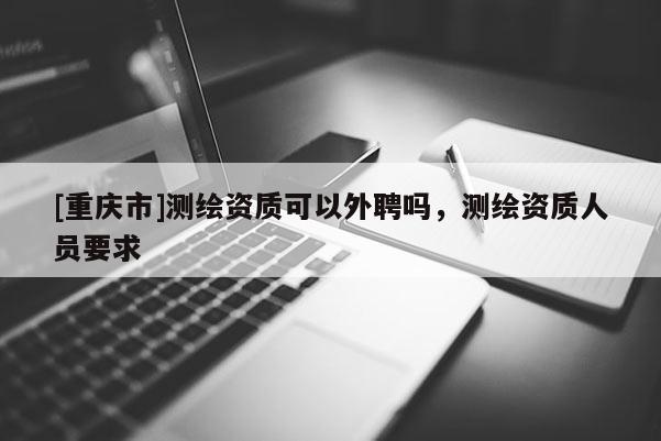 [重慶市]測繪資質可以外聘嗎，測繪資質人員要求