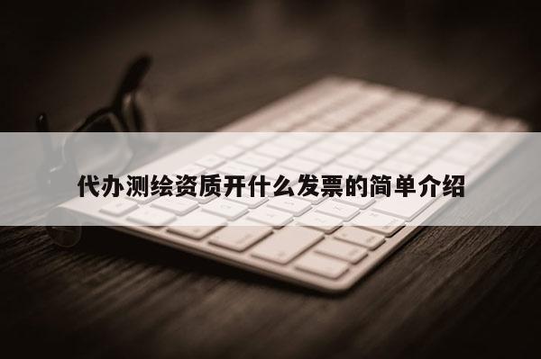 代辦測繪資質開什么發(fā)票的簡單介紹