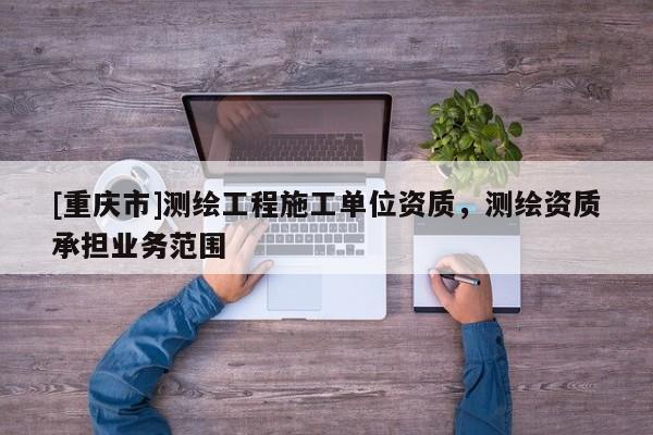 [重慶市]測繪工程施工單位資質，測繪資質承擔業務范圍
