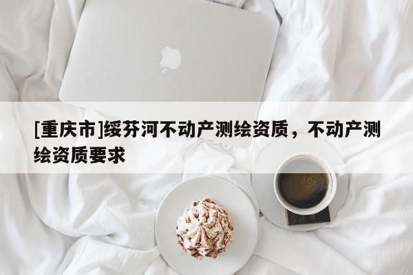 [重慶市]綏芬河不動(dòng)產(chǎn)測(cè)繪資質(zhì)，不動(dòng)產(chǎn)測(cè)繪資質(zhì)要求