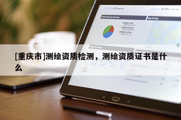 [重慶市]測繪資質檢測，測繪資質證書是什么