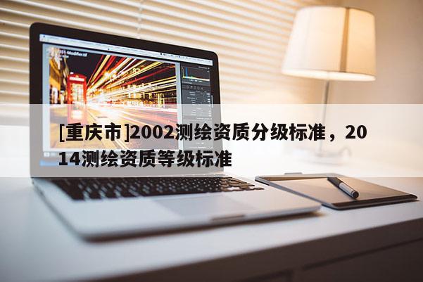 [重慶市]2002測繪資質分級標準，2014測繪資質等級標準