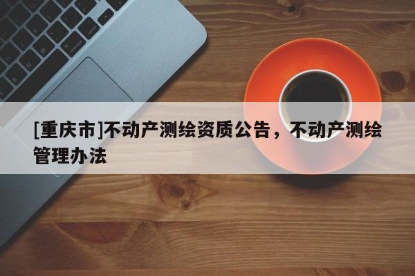 [重慶市]不動產測繪資質公告，不動產測繪管理辦法