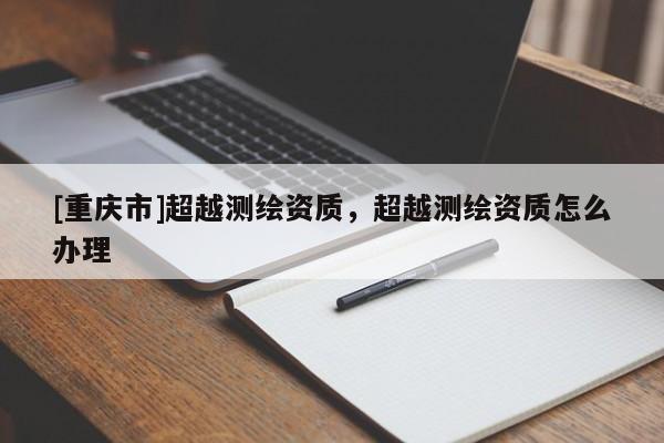 [重慶市]超越測繪資質，超越測繪資質怎么辦理