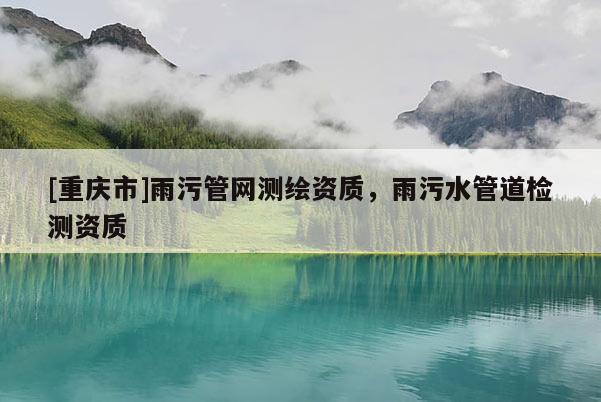 [重慶市]雨污管網測繪資質，雨污水管道檢測資質