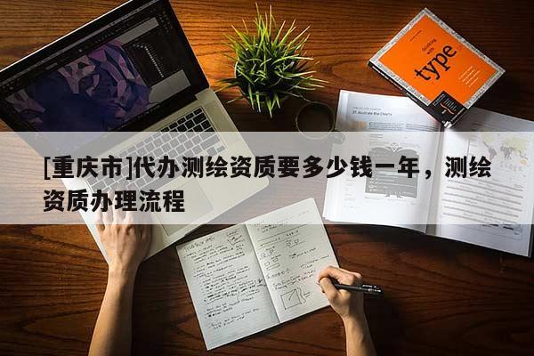 [重慶市]代辦測繪資質(zhì)要多少錢一年，測繪資質(zhì)辦理流程