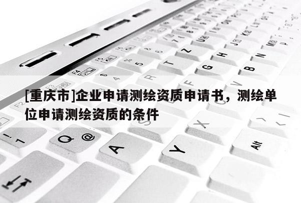 [重慶市]企業申請測繪資質申請書，測繪單位申請測繪資質的條件