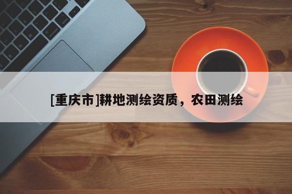 [重慶市]耕地測繪資質(zhì)，農(nóng)田測繪