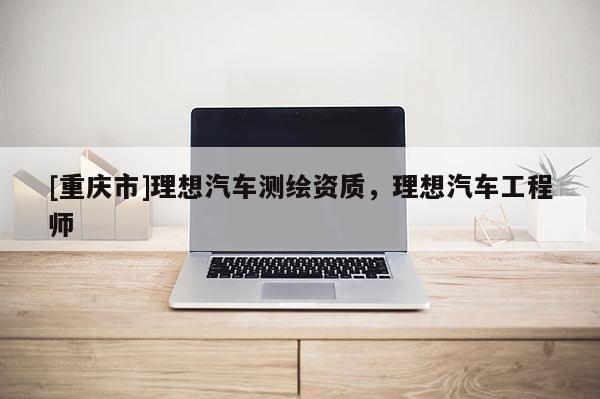 [重慶市]理想汽車測繪資質，理想汽車工程師