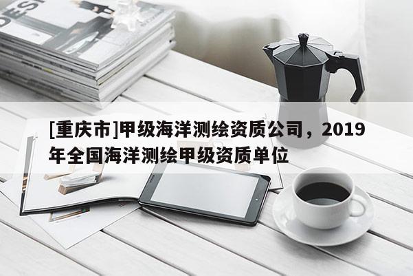 [重慶市]甲級海洋測繪資質(zhì)公司，2019年全國海洋測繪甲級資質(zhì)單位