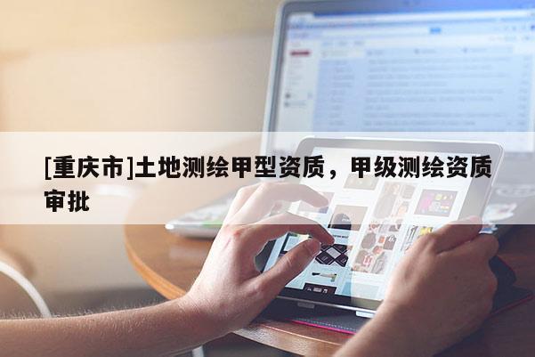 [重慶市]土地測繪甲型資質，甲級測繪資質審批