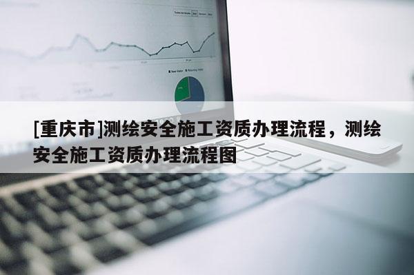 [重慶市]測繪安全施工資質辦理流程，測繪安全施工資質辦理流程圖