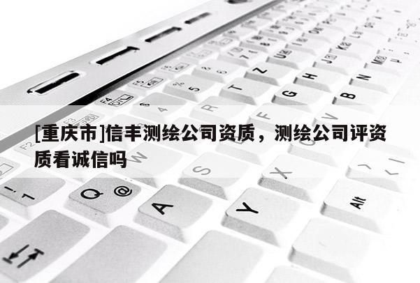 [重慶市]信豐測繪公司資質，測繪公司評資質看誠信嗎