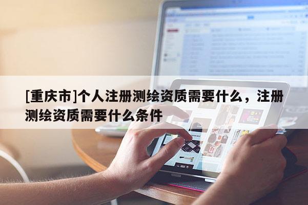 [重慶市]個人注冊測繪資質需要什么，注冊測繪資質需要什么條件