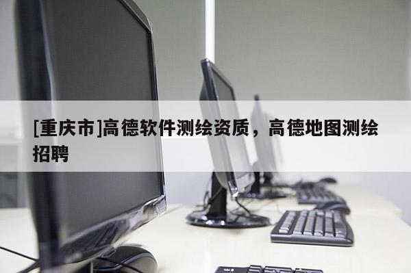 [重慶市]高德軟件測繪資質，高德地圖測繪 *** 