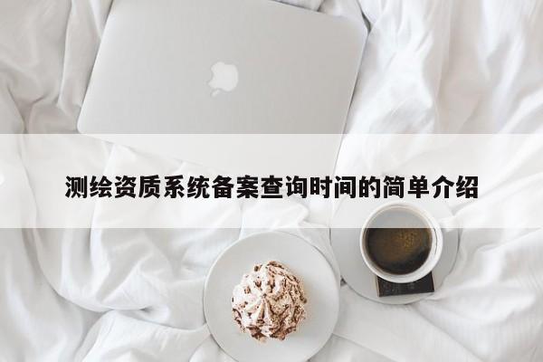 測繪資質系統備案查詢時間的簡單介紹