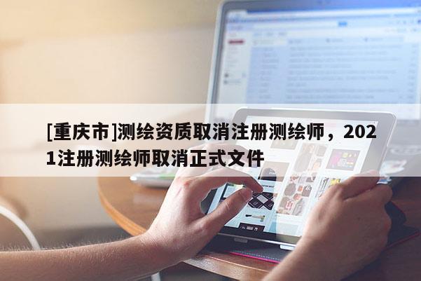 [重慶市]測繪資質取消注冊測繪師，2021注冊測繪師取消正式文件