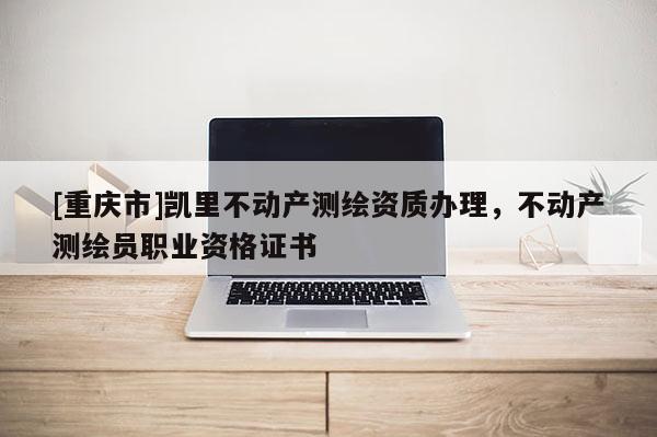 [重慶市]凱里不動產(chǎn)測繪資質(zhì)辦理，不動產(chǎn)測繪員職業(yè)資格證書