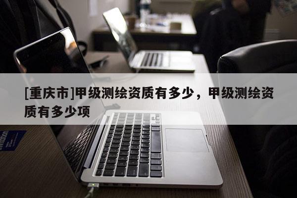 [重慶市]甲級測繪資質有多少，甲級測繪資質有多少項