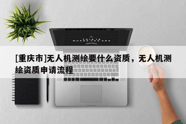 [重慶市]無人機測繪要什么資質，無人機測繪資質申請流程
