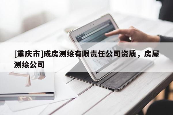 [重慶市]成房測(cè)繪有限責(zé)任公司資質(zhì)，房屋測(cè)繪公司