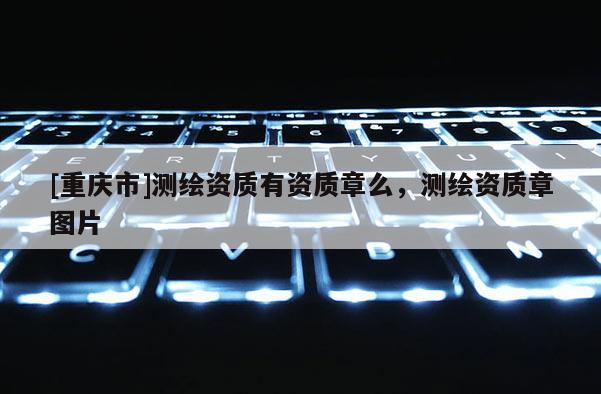 [重慶市]測繪資質有資質章么，測繪資質章圖片