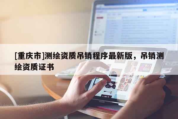[重慶市]測繪資質吊銷程序最新版，吊銷測繪資質證書