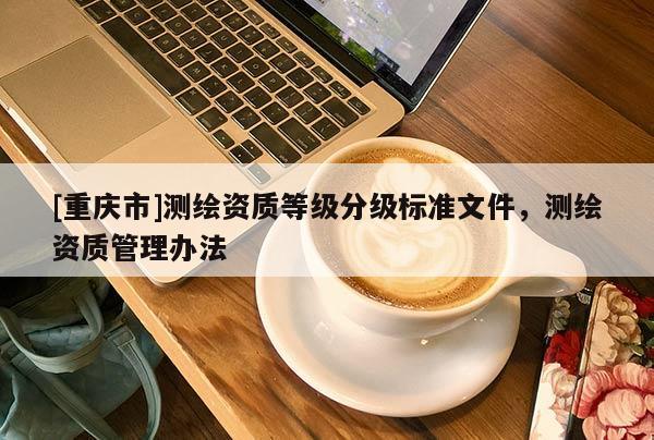 [重慶市]測(cè)繪資質(zhì)等級(jí)分級(jí)標(biāo)準(zhǔn)文件，測(cè)繪資質(zhì)管理辦法