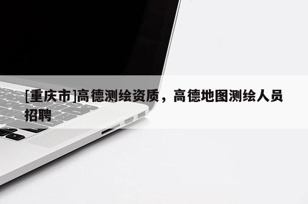 [重慶市]高德測繪資質，高德地圖測繪人員 *** 