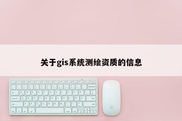 關(guān)于gis系統(tǒng)測繪資質(zhì)的信息