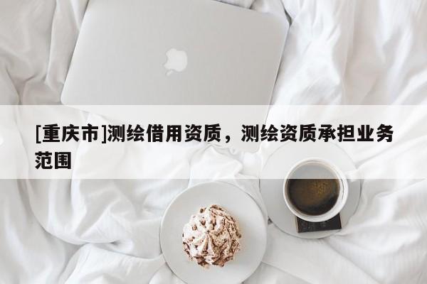 [重慶市]測繪借用資質，測繪資質承擔業務范圍