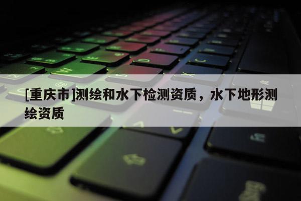 [重慶市]測繪和水下檢測資質，水下地形測繪資質