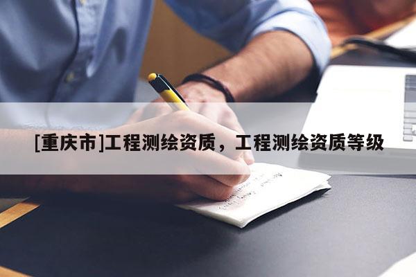 [重慶市]工程測繪資質，工程測繪資質等級
