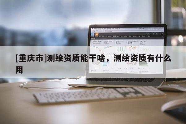 [重慶市]測繪資質能干啥，測繪資質有什么用