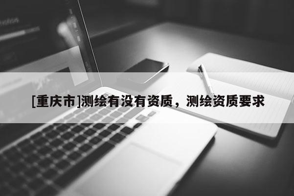 [重慶市]測繪有沒有資質，測繪資質要求
