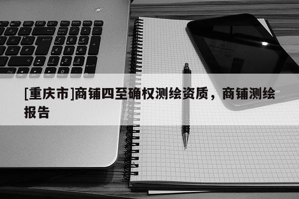 [重慶市]商鋪四至確權(quán)測繪資質(zhì)，商鋪測繪報告